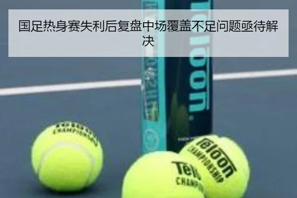 国足热身赛失利后复盘中场覆盖不足问题亟待解决
